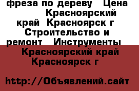 фреза по дереву › Цена ­ 400 - Красноярский край, Красноярск г. Строительство и ремонт » Инструменты   . Красноярский край,Красноярск г.